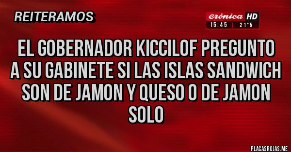 Placas Rojas - EL GOBERNADOR KICCILOF PREGUNTO A SU GABINETE SI LAS ISLAS SANDWICH SON DE JAMON Y QUESO O DE JAMON SOLO