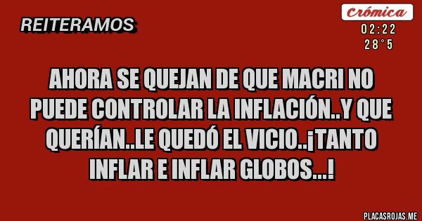 Placas Rojas - Ahora se quejan de que macri no puede controlar la inflación..y que querían..le quedó el vicio..¡tanto inflar e inflar globos...!