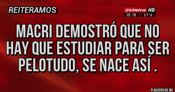 Placas Rojas - MACRI Demostró que no hay que estudiar para ser PELOTUDO, se nace así .
