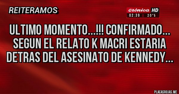 Placas Rojas - ULTIMO MOMENTO...!!! CONFIRMADO...
SEGUN EL RELATO K MACRI ESTARIA DETRAS DEL ASESINATO DE KENNEDY...