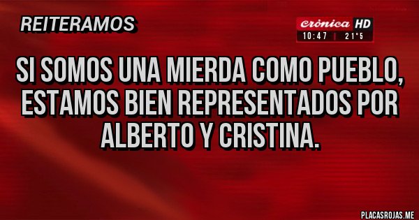 Placas Rojas - Si somos una mierda como pueblo, estamos bien representados por Alberto y Cristina.