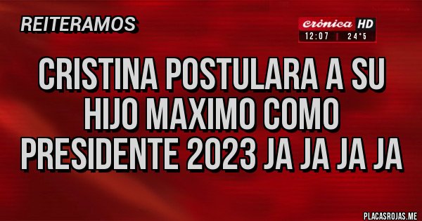 Placas Rojas - CRISTINA POSTULARA A SU HIJO MAXIMO COMO PRESIDENTE 2023 JA JA JA JA Placas Rojas - CRISTINA POSTULARA A SU HIJO MAXIMO COMO PRESIDENTE 2023 JA JA JA JA