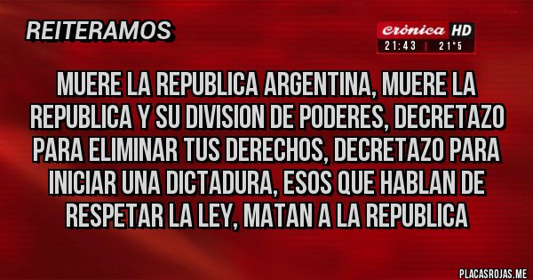 Placas Rojas - MUERE LA REPUBLICA ARGENTINA, MUERE LA REPUBLICA Y SU DIVISION DE PODERES, DECRETAZO PARA ELIMINAR TUS DERECHOS, DECRETAZO PARA INICIAR UNA DICTADURA, ESOS QUE HABLAN DE RESPETAR LA LEY, MATAN A LA REPUBLICA
