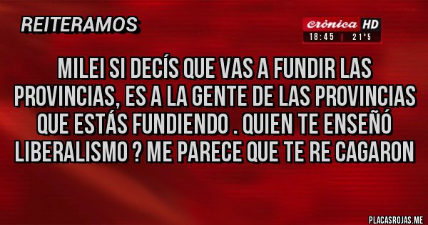 Placas Rojas - Milei si decís que vas a fundir las provincias, es a la gente de las provincias que estás fundiendo . Quien te enseñó liberalismo ? Me parece que te re cagaron