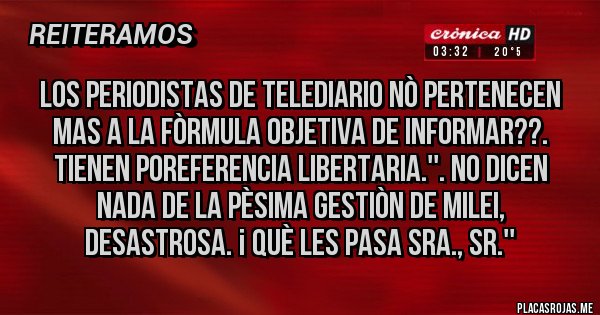 Placas Rojas - Los periodistas de Telediario Nò pertenecen mas a la fòrmula OBJETIVA DE INFORMAR??. TIENEN POREFERENCIA LIBERTARIA.''. no dicen nada de la pèsima gestiòn de milei, desastrosa. ¡ QUÈ LES PASA SRA., SR.''