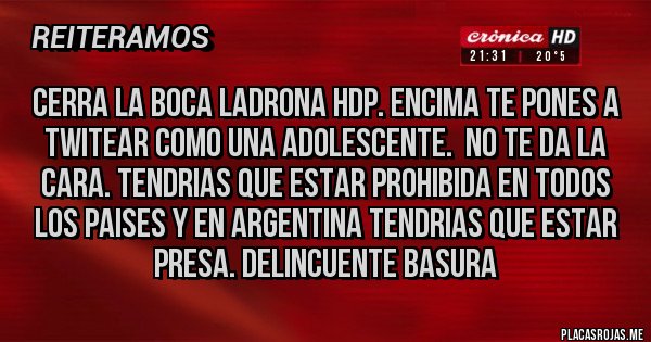 Placas Rojas - CERRA LA BOCA LADRONA HDP. ENCIMA TE PONES A TWITEAR COMO UNA ADOLESCENTE.  NO TE DA LA CARA. TENDRIAS QUE ESTAR PROHIBIDA EN TODOS LOS PAISES Y EN ARGENTINA TENDRIAS QUE ESTAR PRESA. DELINCUENTE BASURA