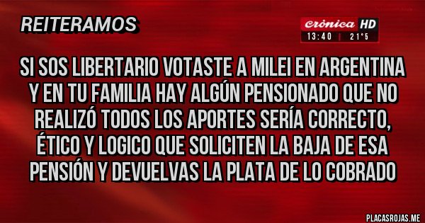 Placas Rojas - SI SOS LIBERTARIO VOTASTE A MILEI EN ARGENTINA Y EN TU FAMILIA HAY ALGÚN PENSIONADO QUE NO REALIZÓ TODOS LOS APORTES SERÍA CORRECTO, ÉTICO Y LOGICO QUE SOLICITEN LA BAJA DE ESA PENSIÓN Y DEVUELVAS LA PLATA DE LO COBRADO