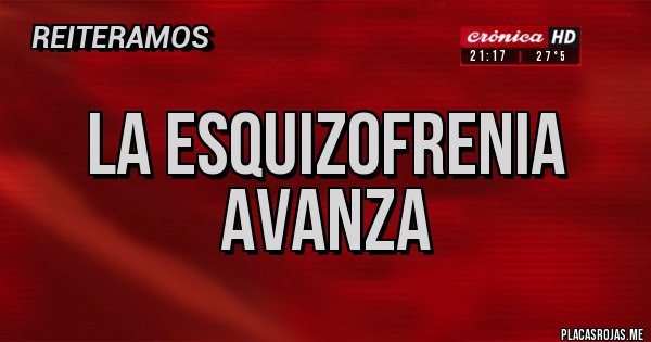 Placas Rojas - LA ESQUIZOFRENIA AVANZA