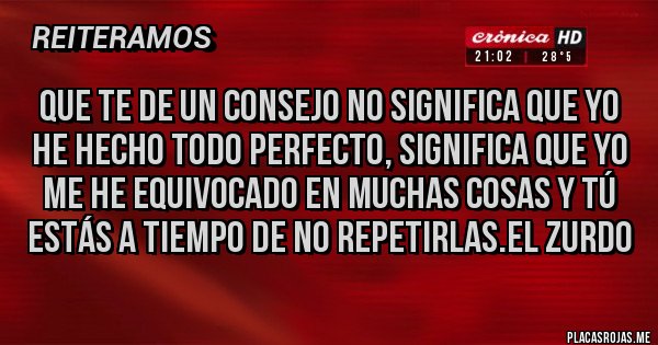 Placas Rojas - Que te de un consejo no significa que yo he hecho todo perfecto, significa que yo me he equivocado en muchas cosas y tú estás a tiempo de no repetirlas.El zurdo 