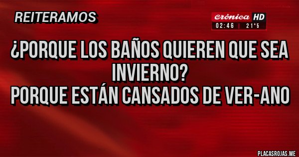Placas Rojas - ¿Porque los baños quieren que sea invierno?
Porque están cansados de Ver-ano