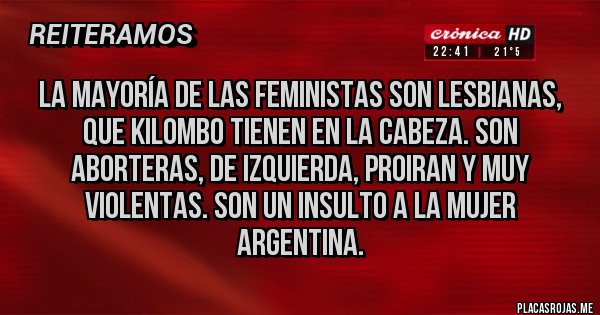 Placas Rojas - La mayoría de las feministas son lesbianas, que kilombo tienen en la cabeza. Son aborteras, de izquierda, proiran y muy violentas. Son un insulto a la mujer argentina.