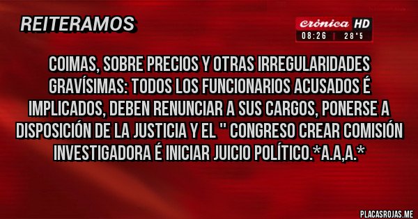 Placas Rojas - COIMAS, SOBRE PRECIOS Y OTRAS IRREGULARIDADES GRAVÍSIMAS: TODOS LOS FUNCIONARIOS ACUSADOS É IMPLICADOS, DEBEN RENUNCIAR A SUS CARGOS, PONERSE A DISPOSICIÓN DE LA JUSTICIA Y EL '' CONGRESO CREAR COMISIÓN INVESTIGADORA É INICIAR JUICIO POLÍTICO.*A.A,A.*