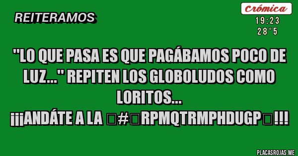 Placas Rojas - ''LO QUE PASA ES QUE PAGÁBAMOS POCO DE LUZ...'' REPITEN LOS GLOBOLUDOS COMO LORITOS...
¡¡¡ANDÁTE A LA &#8234;#&#8206;RPMQTRMPHDUGP&#8236;!!!