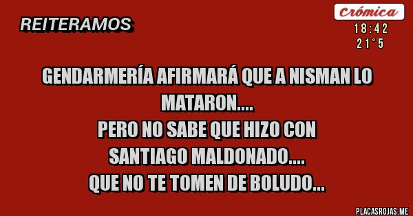Placas Rojas - Gendarmería afirmará que a Nisman lo mataron.... 
Pero no sabe que hizo con 
Santiago Maldonado....
Que no te tomen de Boludo...