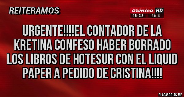 Placas Rojas - URGENTE!!!!EL CONTADOR DE LA KRETINA CONFESO HABER BORRADO LOS LIBROS DE HOTESUR CON EL LIQUID PAPER A PEDIDO DE CRISTINA!!!!