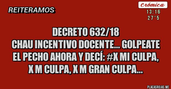 Placas Rojas -  DECRETO 632/18
CHAU INCENTIVO DOCENTE... GOLPEATE EL PECHO AHORA Y DECÍ: #X MI CULPA, X M CULPA, X M GRAN CULPA...