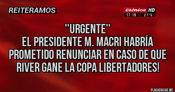 Placas Rojas - ''URGENTE''
EL PRESIDENTE M. MACRI HABRÍA PROMETIDO RENUNCIAR EN CASO DE QUE RIVER GANE LA COPA LIBERTADORES!