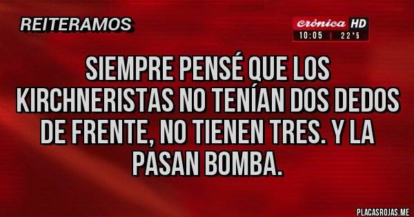 Placas Rojas - SIEMPRE PENSÉ QUE LOS KIRCHNERISTAS NO TENÍAN DOS DEDOS DE FRENTE, NO TIENEN TRES. Y LA PASAN BOMBA.