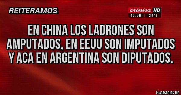 Placas Rojas - En China los ladrones son amputados, en EEUU son imputados y aca en Argentina son diputados.