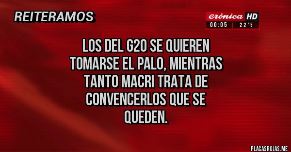 Placas Rojas - LOS DEL G20 SE QUIEREN 
TOMARSE EL PALO, MIENTRAS
TANTO MACRI TRATA DE 
CONVENCERLOS QUE SE 
QUEDEN.