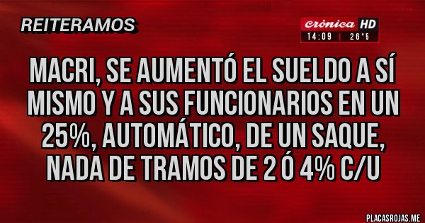 Placas Rojas - Macri, se aumentó el sueldo a sí mismo y a sus funcionarios en un 25%, automático, de un saque, nada de tramos de 2 ó 4% c/u