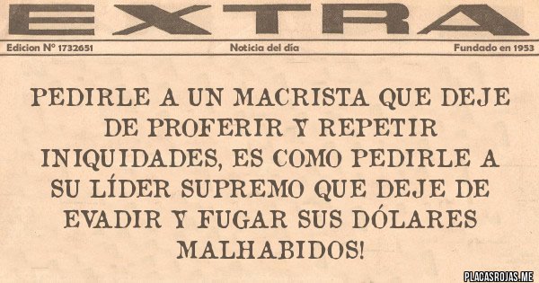 Placas Rojas - Pedirle a un macrista que deje de proferir y repetir iniquidades, es como pedirle a su líder Supremo que deje de evadir y fugar sus dólares malhabidos!