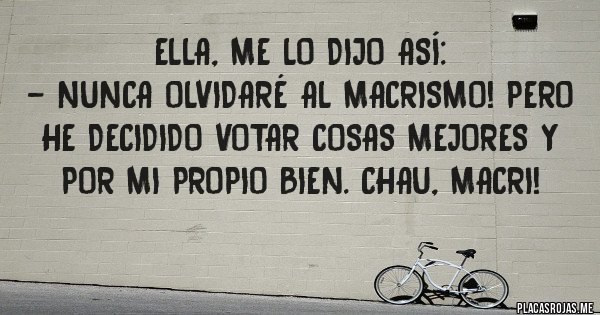 Placas Rojas - Ella, me lo dijo así:
- Nunca olvidaré al macrismo! Pero he decidido votar cosas mejores y por mi propio bien. Chau, Macri!