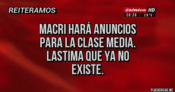 Placas Rojas - MACRI HARÁ ANUNCIOS
 PARA LA CLASE MEDIA. 
LASTIMA QUE YA NO 
EXISTE.