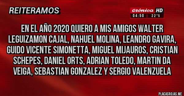 Placas Rojas - en el año 2020 quiero a mis amigos walter leguizamon cajal, nahuel molina, leandro gavira, guido vicente simonetta, miguel mijauros, cristian schepes, daniel orts, adrian toledo, martin da veiga, sebastian gonzalez y sergio valenzuela 