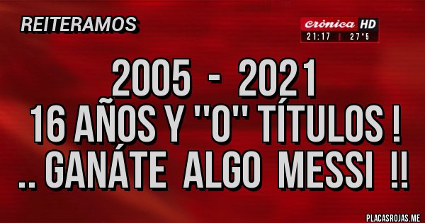 Placas Rojas - 2005  -  2021
16 AÑOS Y ''0'' TÍTULOS !
.. GANÁTE  ALGO  MESSI  !!
