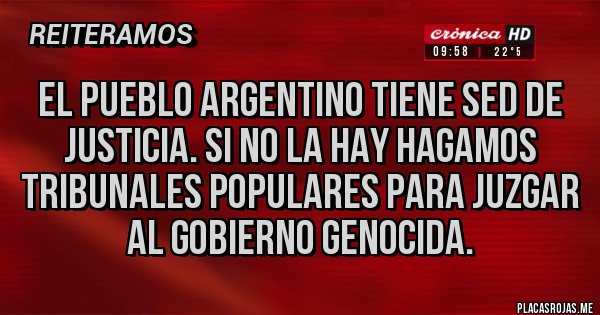Placas Rojas - El pueblo argentino tiene sed de justicia. Si no la hay hagamos tribunales populares para juzgar al gobierno genocida.