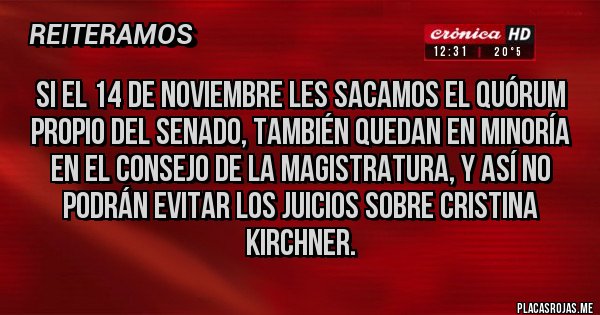 Placas Rojas - SI EL 14 DE NOVIEMBRE LES SACAMOS EL QUÓRUM  PROPIO DEL SENADO, TAMBIÉN QUEDAN EN MINORÍA EN EL CONSEJO DE LA MAGISTRATURA, Y ASÍ NO PODRÁN EVITAR LOS JUICIOS SOBRE CRISTINA KIRCHNER.