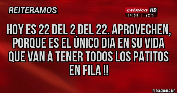 Placas Rojas - Hoy es 22 del 2 del 22. Aprovechen, porque es el único dia en su vida que van a tener todos los patitos en fila !!