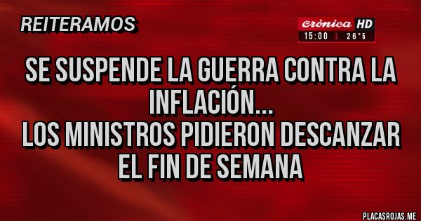 Placas Rojas - Se suspende la guerra contra la inflación...
Los ministros pidieron descanzar el fin de semana Placas Rojas - Se suspende la guerra contra la inflación...
Los ministros pidieron descanzar el fin de semana