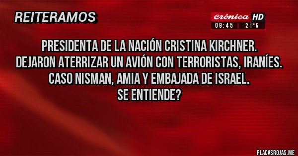 Placas Rojas - Presidenta de la nación Cristina Kirchner.
Dejaron aterrizar un avión con terroristas, iraníes.
Caso NISMAN, AMIA y embajada de Israel.
Se entiende?
