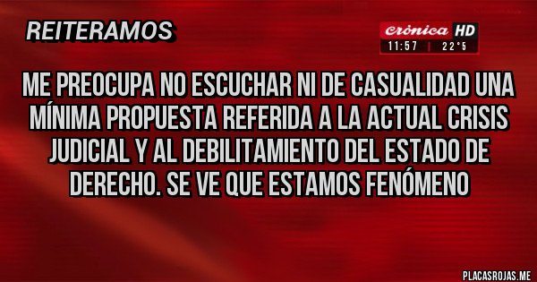 Placas Rojas - Me preocupa no escuchar ni de casualidad una mínima propuesta referida a la actual crisis judicial y al debilitamiento del estado de derecho. Se ve que estamos fenómeno