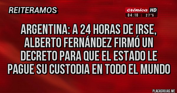 Placas Rojas - ARGENTINA: A 24 HORAS DE IRSE, ALBERTO FERNÁNDEZ FIRMÓ UN DECRETO PARA QUE EL ESTADO LE PAGUE SU CUSTODIA EN TODO EL MUNDO