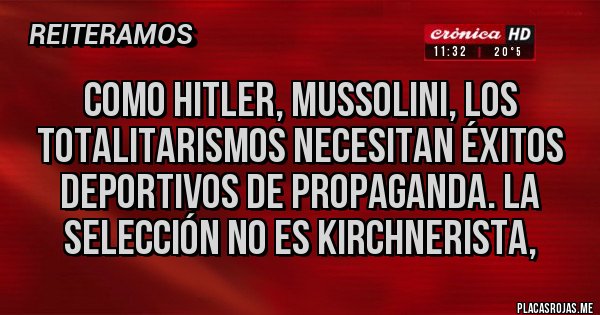 Placas Rojas - Como Hitler, Mussolini, los totalitarismos necesitan éxitos deportivos de propaganda. La selección no es kirchnerista,