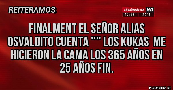 Placas Rojas - Finalment el señor alias osvaldito cuenta '''' los kukas  me hicieron la cama los 365 años en 25 años fin.