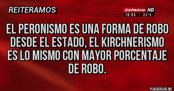 Placas Rojas - El peronismo es una forma de robo desde el estado, el kirchnerismo es lo mismo con mayor porcentaje de robo.