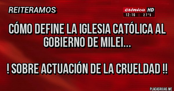 Placas Rojas - Cómo define la iglesia católica al gobierno de Milei...

! Sobre actuación de la crueldad !!