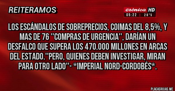 Placas Rojas - Los Escándalos de Sobreprecios, Coimas del 8,5%, y mas de 76 ''Compras de Urgencia'', darían un DESFALCO QUE SUPERA LOS 470.000 MILLONES EN ARCAS DEL ESTADO.''PERO, QUIENES DEBEN INVESTIGAR, MIRAN PARA OTRO LADO''- *Imperial Nord-Cordobés*.