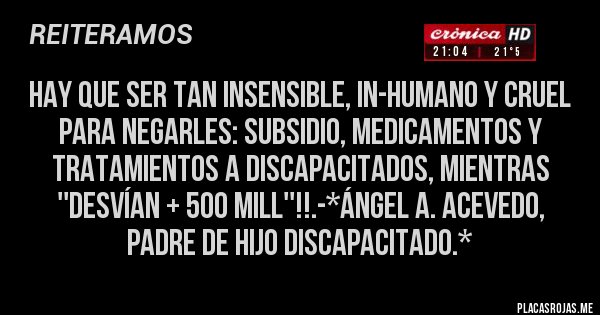 Placas Rojas - Hay que ser tan Insensible, In-Humano y Cruel para NEGARLES: SUBSIDIO, MEDICAMENTOS Y TRATAMIENTOS A DISCAPACITADOS, MIENTRAS ''DESVÍAN + 500 MILL''!!.-*Ángel A. Acevedo, Padre de Hijo Discapacitado.*