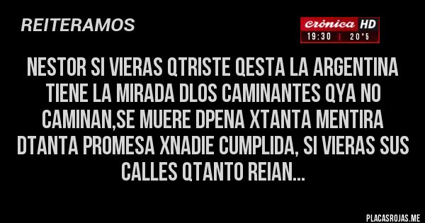 Placas Rojas - NESTOR Si vieras qtriste qesta la Argentina tiene la mirada dlos caminantes qya no caminan,se muere dpena xtanta mentira dtanta promesa xnadie cumplida, si vieras sus calles qtanto reian...