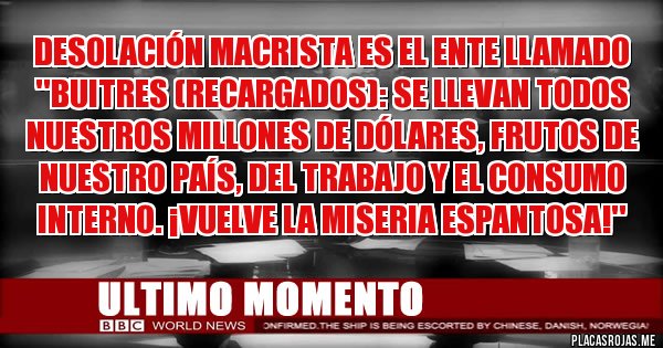 Placas Rojas - desolación macrista es el ente llamado 
 ''Buitres (Recargados): se llevan todos nuestros millones de dólares, frutos de nuestro país, del trabajo y el consumo interno. ¡Vuelve la miseria espantosa!''