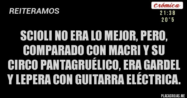 Placas Rojas - Scioli no era lo mejor, pero, comparado con Macri y su circo pantagruélico, era Gardel y Lepera con guitarra eléctrica. Placas Rojas - Scioli no era lo mejor, pero, comparado con Macri y su circo pantagruélico, era Gardel y Lepera con guitarra eléctrica.