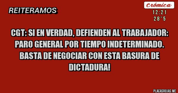 Placas Rojas - CGT: SI EN VERDAD, DEFIENDEN AL TRABAJADOR:
PARO GENERAL POR TIEMPO INDETERMINADO.
BASTA DE NEGOCIAR CON ESTA BASURA DE DICTADURA!
