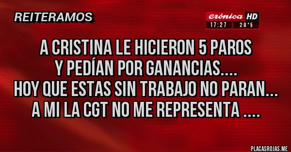 Placas Rojas - A CRISTINA LE HICIERON 5 PAROS 
Y PEDÍAN POR GANANCIAS....
HOY QUE ESTAS SIN TRABAJO NO PARAN...
A MI LA CGT NO ME REPRESENTA ....