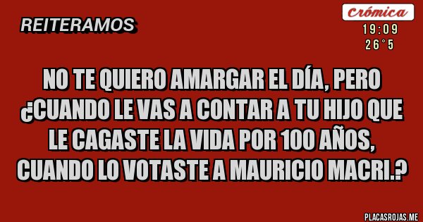 Placas Rojas - NO TE QUIERO AMARGAR EL DÍA, PERO ¿CUANDO LE VAS A CONTAR A TU HIJO QUE LE CAGASTE LA VIDA POR 100 AÑOS, CUANDO LO VOTASTE A MAURICIO MACRI.?