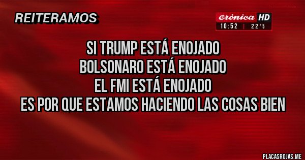 Placas Rojas - SI TRUMP ESTÁ ENOJADO
BOLSONARO ESTÁ ENOJADO
EL FMI ESTÁ ENOJADO
ES POR QUE ESTAMOS HACIENDO LAS COSAS BIEN 